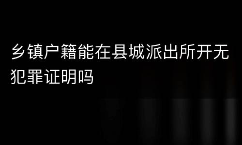 乡镇户籍能在县城派出所开无犯罪证明吗