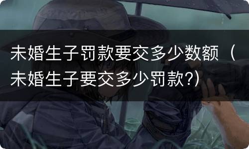 未婚生子罚款要交多少数额（未婚生子要交多少罚款?）