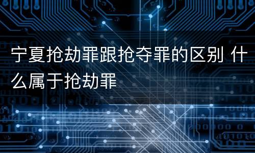 宁夏抢劫罪跟抢夺罪的区别 什么属于抢劫罪