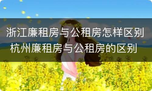 浙江廉租房与公租房怎样区别 杭州廉租房与公租房的区别