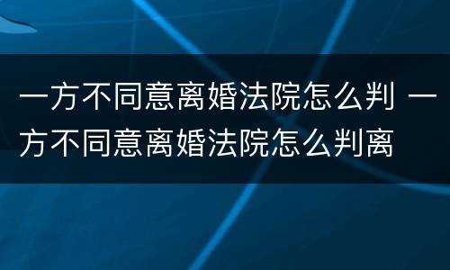 一方不同意离婚法院怎么判 一方不同意离婚法院怎么判离