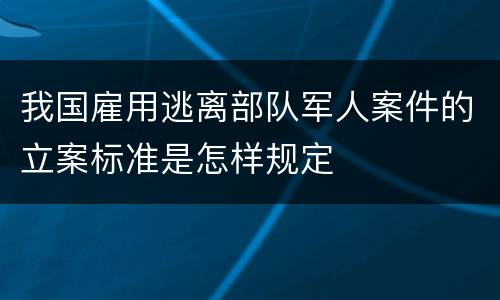 我国雇用逃离部队军人案件的立案标准是怎样规定