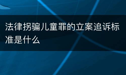 法律拐骗儿童罪的立案追诉标准是什么