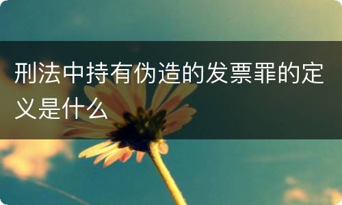 刑法中持有伪造的发票罪的定义是什么