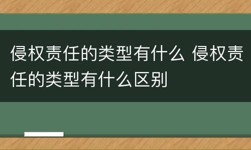 侵权责任的类型有什么 侵权责任的类型有什么区别