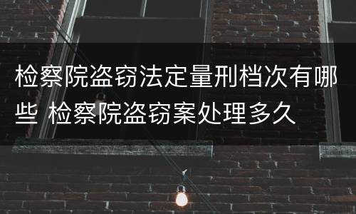 检察院盗窃法定量刑档次有哪些 检察院盗窃案处理多久