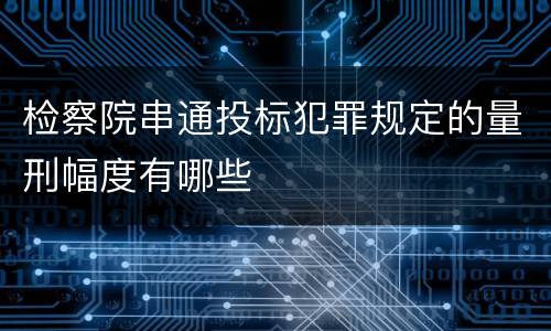 检察院串通投标犯罪规定的量刑幅度有哪些