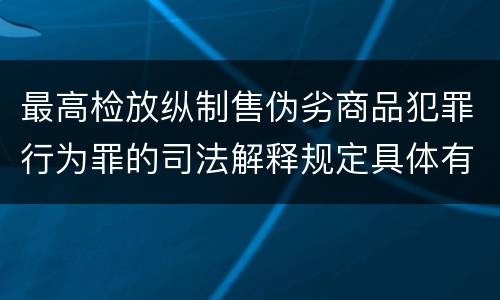 最高检放纵制售伪劣商品犯罪行为罪的司法解释规定具体有哪些