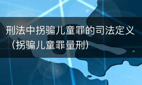 刑法中拐骗儿童罪的司法定义（拐骗儿童罪量刑）