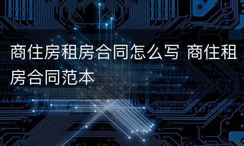 商住房租房合同怎么写 商住租房合同范本