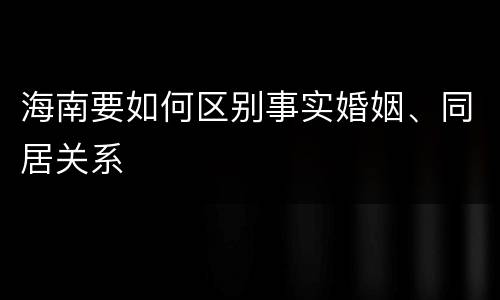 海南要如何区别事实婚姻、同居关系
