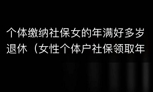 个体缴纳社保女的年满好多岁退休（女性个体户社保领取年龄）