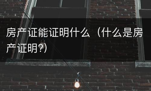房产证能证明什么（什么是房产证明?）