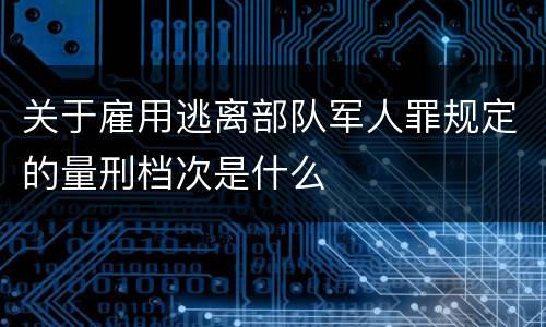 关于雇用逃离部队军人罪规定的量刑档次是什么
