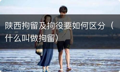 陕西拘留及拘役要如何区分（什么叫做拘留）
