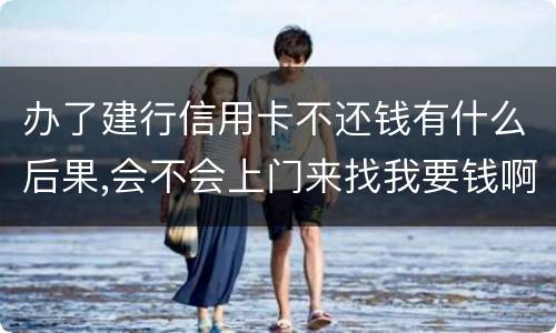 办了建行信用卡不还钱有什么后果,会不会上门来找我要钱啊