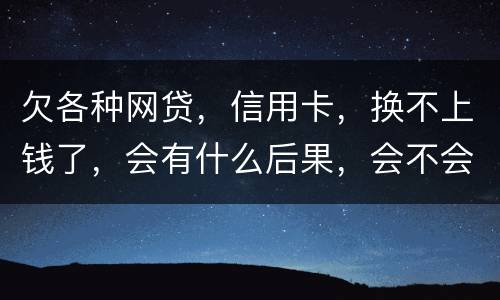 欠各种网贷，信用卡，换不上钱了，会有什么后果，会不会坐牢