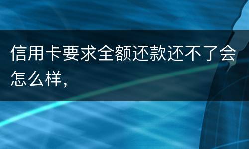 信用卡要求全额还款还不了会怎么样，