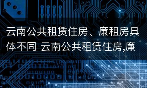 云南公共租赁住房、廉租房具体不同 云南公共租赁住房,廉租房具体不同吗