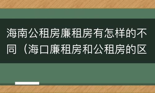 海南公租房廉租房有怎样的不同（海口廉租房和公租房的区别）