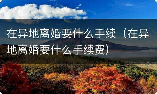 在异地离婚要什么手续（在异地离婚要什么手续费）