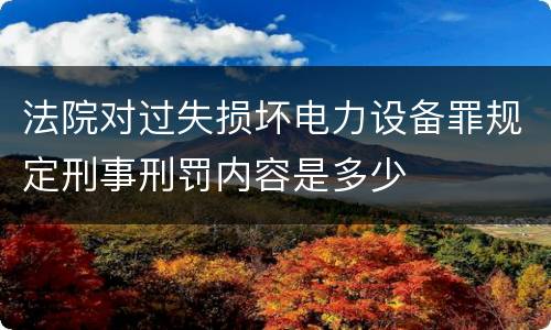 法院对过失损坏电力设备罪规定刑事刑罚内容是多少