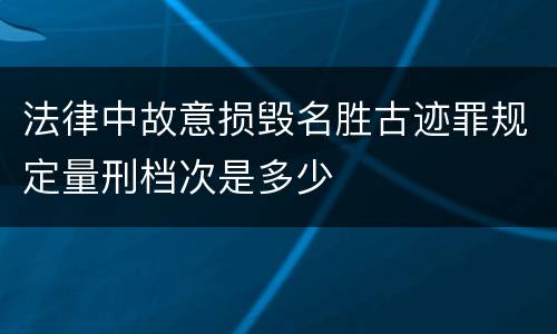 法律中故意损毁名胜古迹罪规定量刑档次是多少