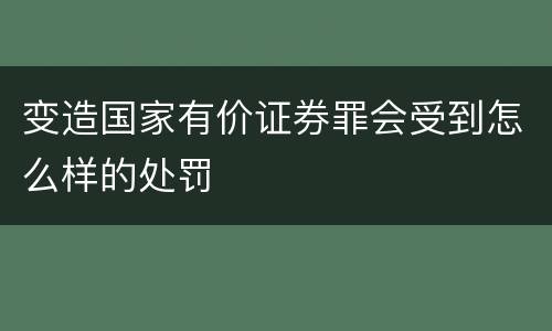 变造国家有价证券罪会受到怎么样的处罚