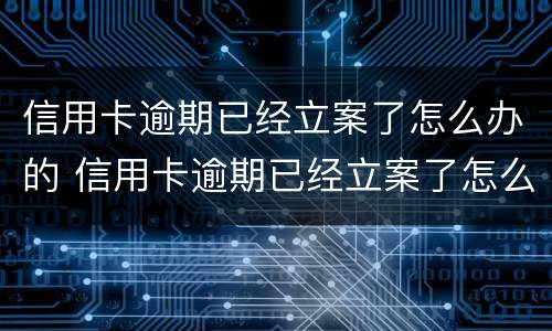 信用卡逾期已经立案了怎么办的 信用卡逾期已经立案了怎么办的法律依据