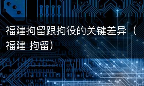 福建拘留跟拘役的关键差异（福建 拘留）