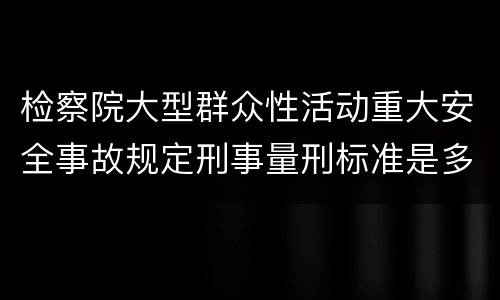 检察院大型群众性活动重大安全事故规定刑事量刑标准是多少