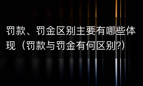 罚款、罚金区别主要有哪些体现（罚款与罚金有何区别?）