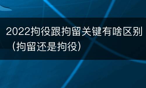 2022拘役跟拘留关键有啥区别（拘留还是拘役）