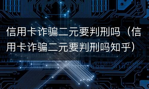 信用卡诈骗二元要判刑吗（信用卡诈骗二元要判刑吗知乎）
