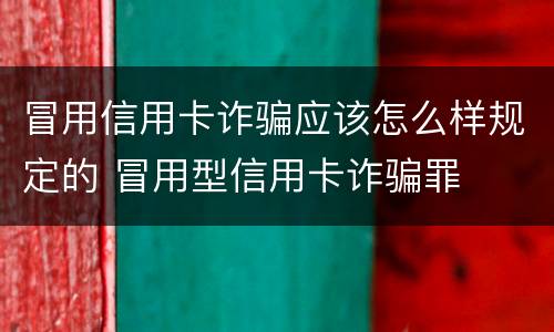 冒用信用卡诈骗应该怎么样规定的 冒用型信用卡诈骗罪