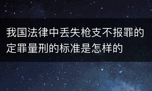 我国法律中丢失枪支不报罪的定罪量刑的标准是怎样的