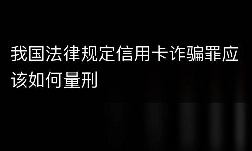 我国法律规定信用卡诈骗罪应该如何量刑