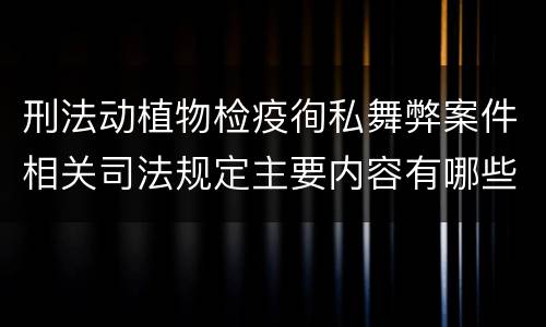 刑法动植物检疫徇私舞弊案件相关司法规定主要内容有哪些