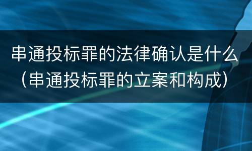 串通投标罪的法律确认是什么（串通投标罪的立案和构成）