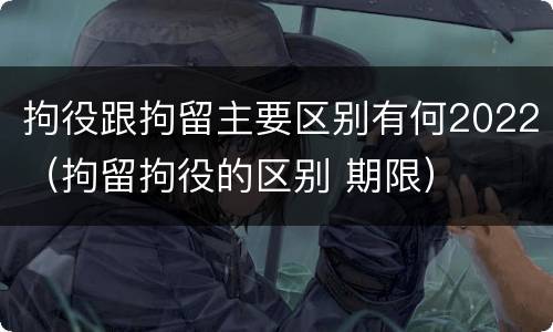 拘役跟拘留主要区别有何2022（拘留拘役的区别 期限）