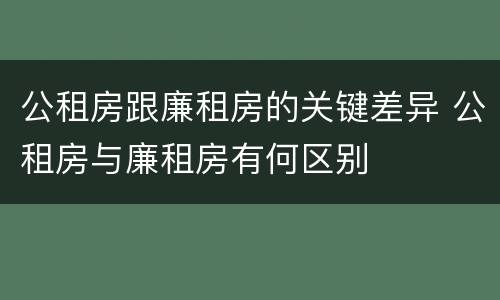 公租房跟廉租房的关键差异 公租房与廉租房有何区别