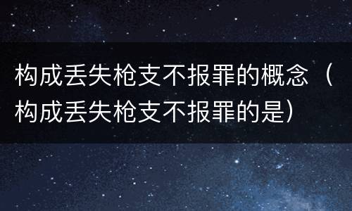 构成丢失枪支不报罪的概念（构成丢失枪支不报罪的是）