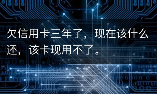 欠信用卡三年了，现在该什么还，该卡现用不了。
