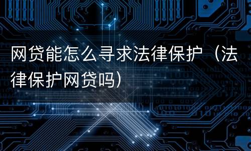 网贷能怎么寻求法律保护（法律保护网贷吗）