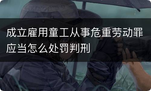成立雇用童工从事危重劳动罪应当怎么处罚判刑