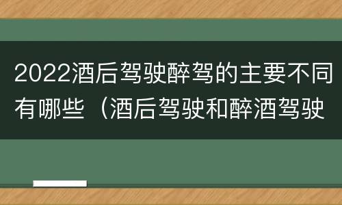 2022酒后驾驶醉驾的主要不同有哪些（酒后驾驶和醉酒驾驶处罚新标准）