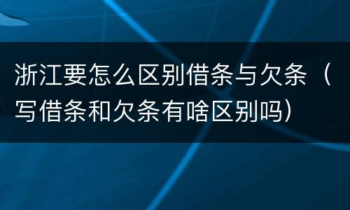 浙江要怎么区别借条与欠条（写借条和欠条有啥区别吗）