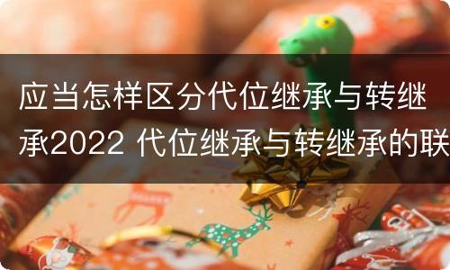 应当怎样区分代位继承与转继承2022 代位继承与转继承的联系