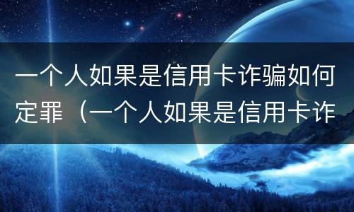 一个人如果是信用卡诈骗如何定罪（一个人如果是信用卡诈骗如何定罪呢）