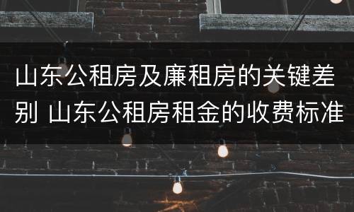 山东公租房及廉租房的关键差别 山东公租房租金的收费标准